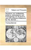 Devotions: Viz. Confessions, Petitions, Intercessions, and Thanksgivings, for All Persons, Upon All Occasions Whatsoever. by Tho. Bennet, ...