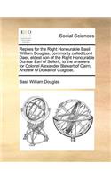 Replies for the Right Honourable Basil William Douglas, commonly called Lord Daer, eldest son of the Right Honourable Dunbar Earl of Selkirk; to the answers for Colonel Alexander Stewart of Cairn, Andrew M'Dowall of Culgroat.: (English)