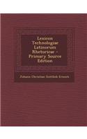 Lexicon Technologiae Latinorum Rhetoricae - Primary Source Edition