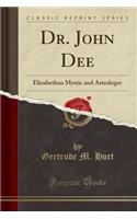 Dr. John Dee: Elizabethan Mystic and Astrologer (Classic Reprint)