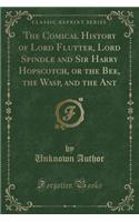 The Comical History of Lord Flutter, Lord Spindle and Sir Harry Hopscotch, or the Bee, the Wasp, and the Ant (Classic Reprint)