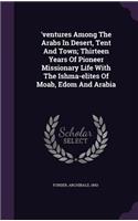 'ventures Among The Arabs In Desert, Tent And Town; Thirteen Years Of Pioneer Missionary Life With The Ishma-elites Of Moab, Edom And Arabia