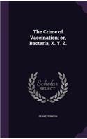 The Crime of Vaccination; Or, Bacteria, X. Y. Z.