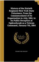 History of the Sixtieth Regiment New York State Volunteers, from the Commencement of Its Organization in July, 1861, to Its Public Reception at Ogdensburgh as a Veteran Command, January 7th, 1864