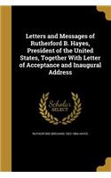 Letters and Messages of Rutherford B. Hayes, President of the United States, Together With Letter of Acceptance and Inaugural Address