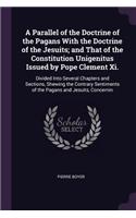 A Parallel of the Doctrine of the Pagans With the Doctrine of the Jesuits; and That of the Constitution Unigenitus Issued by Pope Clement Xi.: Divided Into Several Chapters and Sections, Shewing the Contrary Sentiments of the Pagans and Jesuits, Concernin