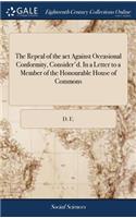 The Repeal of the ACT Against Occasional Conformity, Consider'd. in a Letter to a Member of the Honourable House of Commons