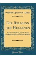 Die Religion Der Hellenen: Aus Den Mythen, Den Lehren Der Philosophen Und Dem Kultus (Classic Reprint): Aus Den Mythen, Den Lehren Der Philosophen Und Dem Kultus (Classic Reprint)