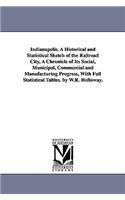 Indianapolis. A Historical and Statistical Sketch of the Railroad City, A Chronicle of Its Social, Municipal, Commercial and Manufacturing Progress, With Full Statistical Tables. by W.R. Holloway.