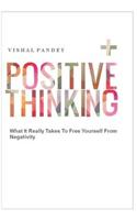 Positive Thinking: What It Really Takes to Free Yourself from Negativity