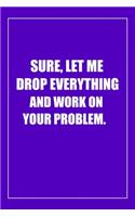 Sure, Let Me Drop Everything and Work On Your Problem: Blank Lined Journal: Perfect Gift idea for Mom, Lady Bos, Chaos Coordinator../6/9, Soft Cover, Matte Finish/Notebook Gifts/120 pages.