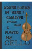 You're Lucky I'm Here I Could've Stayed Home & Played My Cello: Cello Gifts For Men & Women: Lovely Lined Paperback Journal