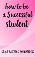 How To Be A Successful Student Goal Setting Workbook: The Ultimate Step By Step Guide for Students on how to Set Goals and Achieve Personal Success!