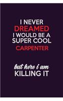 I Never Dreamed I Would Be A Super cool Carpenter But Here I Am Killing It: Career journal, notebook and writing journal for encouraging men, women and kids. A framework for building your career.
