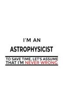 I'm An Astrophysicist To Save Time, Let's Assume That I'm Never Wrong: Creative Astrophysicist Notebook, Journal Gift, Diary, Doodle Gift or Notebook - 6 x 9 Compact Size- 109 Blank Lined Pages