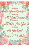 Behind You All Your Memories. Before You All Your Dreams. Around You All Who Love You. Within You All You Need. Happy 75th Birthday: 6x9" Dot Bullet Notebook/Journal 75th Birthday Gift Idea For Girls, Women