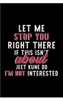 Let Me Stop You Right There If This Isn't About Jeet Kune Do I'm Not Interested: Notebook for Jeet Kune Do Lover - Great Christmas & Birthday Gift Idea for Jeet Kune Do Fan - Jeet Kune Do Journal - Jeet Kune Do Fan Diary - 120 pa