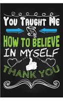 You Taught Me How to Believe in Myself Thank You: Lined Teacher Journals & Notebooks V58
