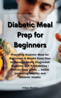 Diabetic Meal Prep Cookbook: Preparing Diabetic Meal for Beginners A Weeks Food Plan to Manage Newly Diagnosed Diabetes and Prediabetes With an easy guide ... better (preparing 