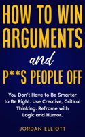 How to Win Arguments and P**s People Off. You Don't Have to Be Smarter to Be Right. Use Creative Critical Thinking. Reframe with Logic and Humor.