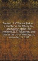 Memoir of William A. Jackson, a member of the Albany Bar, and Colonel of the 18th regiment, N. Y. Volunteers, who died at the city of Washington, November, 11, 1861