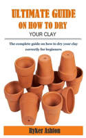 Ultimate Guide on How to Dry Your Clay: The complete guide on how to dry your clay correctly for beginners
