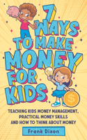 7 Ways To Make Money For Kids: Teaching Kids Money Management, Practical Money Skills And How To Think About Money