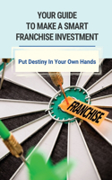 Your Guide To Make A Smart Franchise Investment: Put Destiny In Your Own Hands: Franchise Selection Strategy For Rapid Growth