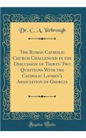 The Roman Catholic Church Challenged in the Discussion of Thirty-Two Questions with the Catholic Laymen's Association of Georgia (Classic Reprint)