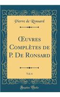 ?uvres Complètes de P. De Ronsard, Vol. 6 (Classic Reprint)