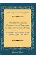 Proceedings of the Convention of Teachers of the Confederate States: Assembled at Columbia, South Carolina, April 28th, 1863 (Classic Reprint): Assembled at Columbia, South Carolina, April 28th, 1863 (Classic Reprint)