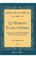 Q. Horatii Flacci Opera, Vol. 1: Carminum Libri IIII, Epodon Liber, Carmen Saeculare (Classic Reprint)