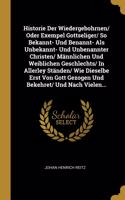 Historie Der Wiedergebohrnen/ Oder Exempel Gottseliger/ So Bekannt- Und Benannt- Als Unbekannt- Und Unbenannter Christen/ Männlichen Und Weiblichen Geschlechts/ In Allerley Ständen/ Wie Dieselbe Erst Von Gott Gezogen Und Bekehret/ Und Nach Vielen..