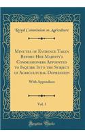 Minutes of Evidence Taken Before Her Majesty's Commissioners Appointed to Inquire Into the Subject of Agricultural Depression, Vol. 3: With Appendices (Classic Reprint)