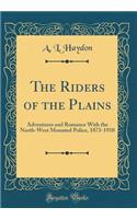 The Riders of the Plains: Adventures and Romance With the North-West Mounted Police, 1873-1910 (Classic Reprint)