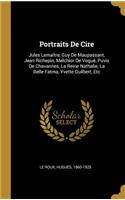 Portraits De Cire: Jules Lemaître, Guy De Maupassant, Jean Richepin, Melchior De Voguë, Puvis De Chavannes, La Reine Nathalie, La Belle Fatma, Yvette Guilbert, Etc