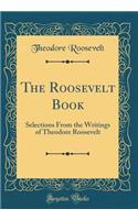 The Roosevelt Book: Selections from the Writings of Theodore Roosevelt (Classic Reprint)