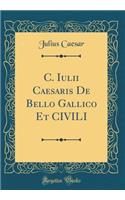 C. Iulii Caesaris De Bello Gallico Et CIVILI (Classic Reprint)