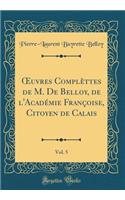 Oeuvres ComplÃ¨ttes de M. de Belloy, de l'AcadÃ©mie FranÃ§oise, Citoyen de Calais, Vol. 5 (Classic Reprint)