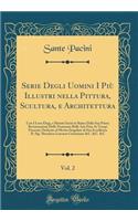 Serie Degli Uomini I PiÃ¹ Illustri Nella Pittura, Scultura, E Architettura, Vol. 2: Con I Loro Elogi, E Ritratti Incisi in Rame Dalla Sua Prima Restaurazione Delle Nominate Belle Arti Fino AI Tempi Presenti; Dedicato Al Merito Singolare Di Sua Ecce