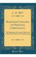 Romanism Unknown to Primitive Christianity: The Substance of Lectures Delivered in the Parish Church of Gainsborough (Classic Reprint)