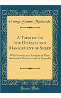 A Treatise on the Diseases and Management of Sheep: With Introductory Remarks on Their Anatomical Structure, and an Appendix (Classic Reprint)