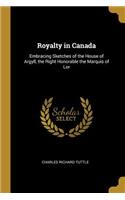 Royalty in Canada: Embracing Sketches of the House of Argyll, the Right Honorable the Marquis of Lor