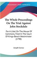 Whole Proceedings On The Trial Against John Stockdale: For A Libel On The House Of Commons, Tried In The Court Of Kings-Bench Westminster (1790)