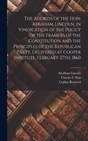 Address of the Hon. Abraham Lincoln, in Vindication of the Policy of the Framers of the Constitution and the Principles of the Republican Party, Delivered at Cooper Institute, February 27th, 1860