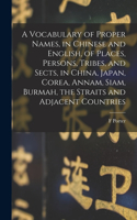 Vocabulary of Proper Names, in Chinese and English, of Places, Persons, Tribes, and Sects, in China, Japan, Corea, Annam, Siam, Burmah, the Straits and Adjacent Countries