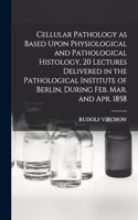 Cellular Pathology as Based Upon Physiological and Pathological Histology, 20 Lectures Delivered in the Pathological Institute of Berlin, During Feb. Mar. and Apr. 1858