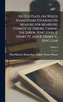 Six old Plays, on Which Shakespeare Founded his Measure for Mearsure, Comedy of Errors, Taming the Shrew, King John, K. Henry IV. and K. Henry V., King Lear; Volume 2