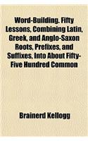 Word-Building. Fifty Lessons, Combining Latin, Greek, and Anglo-Saxon Roots, Prefixes, and Suffixes, Into about Fifty-Five Hundred Common: (English)