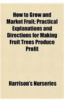 How to Grow and Market Fruit; Practical Explanations and Directions for Making Fruit Trees Produce Profit